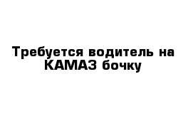 Требуется водитель на КАМАЗ бочку